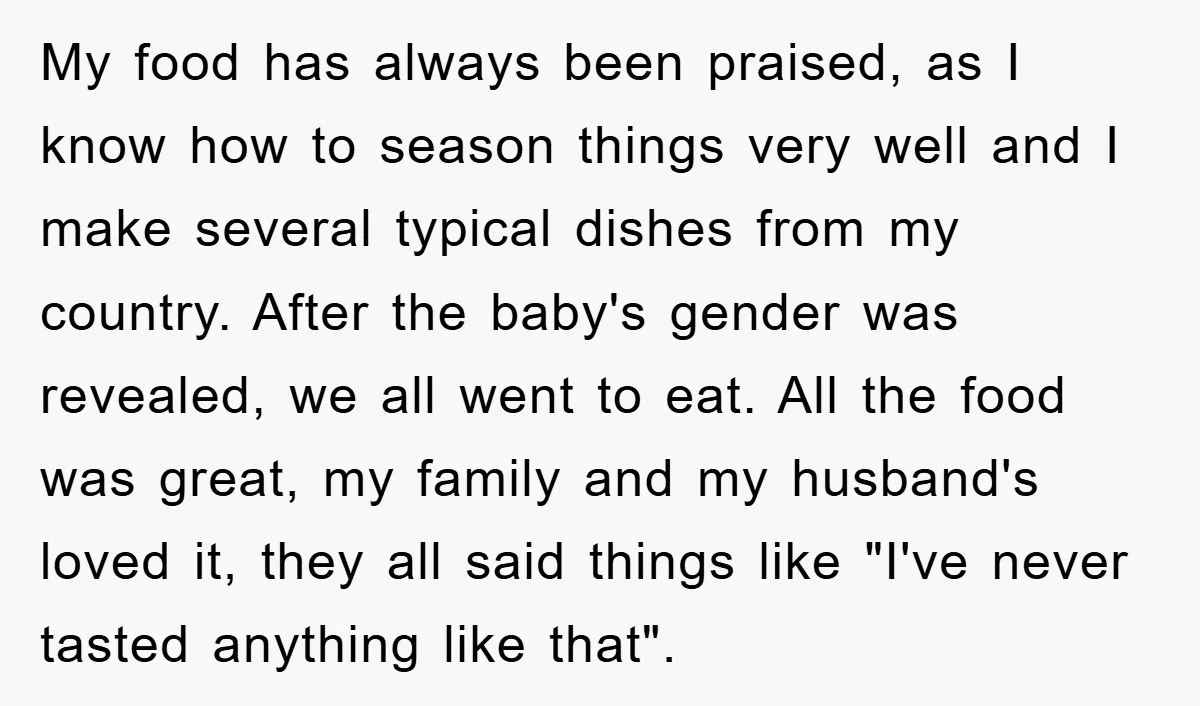 My food has always been praised, as I know how to season things very well and I make several typical dishes from my country. After the baby's gender was revealed,...
