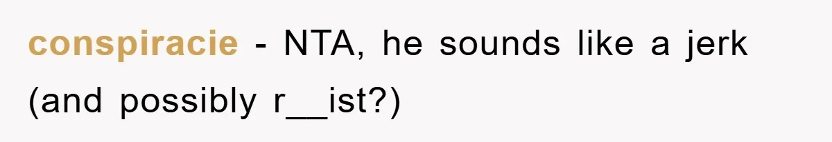 conspiracie − NTA, he sounds like a jerk (and possibly r__ist?)