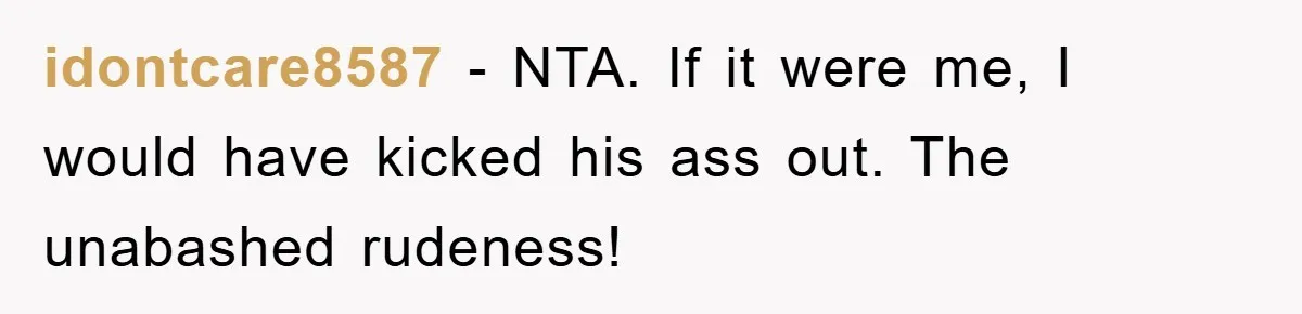 idontcare8587 − NTA. If it were me, I would have kicked his ass out. The unabashed rudeness!