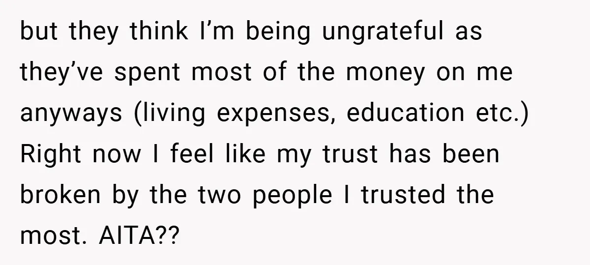 but they think I’m being ungrateful as they’ve spent most of the money on me anyways (living expenses, education etc.) Right now I feel like my trust has been broken...