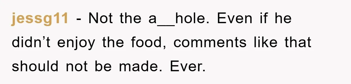jessg11 − Not the a__hole. Even if he didn’t enjoy the food, comments like that should not be made. Ever.