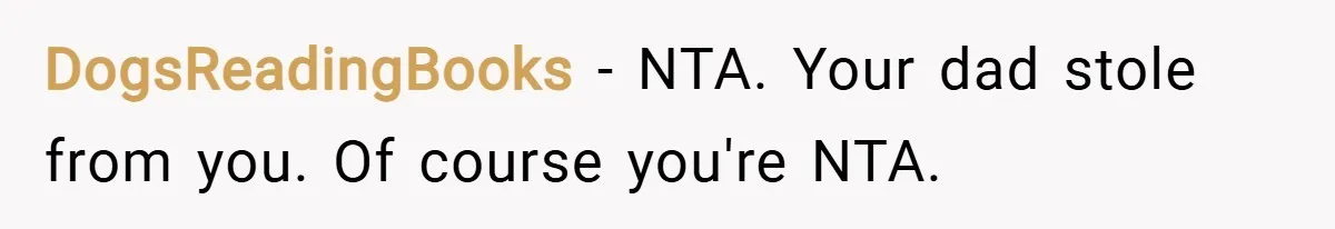 DogsReadingBooks − NTA. Your dad stole from you. Of course you're NTA.