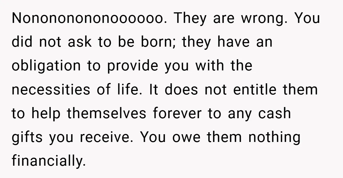 Nonononononoooooo. They are wrong. You did not ask to be born; they have an obligation to provide you with the necessities of life. It does not entitle them to help...