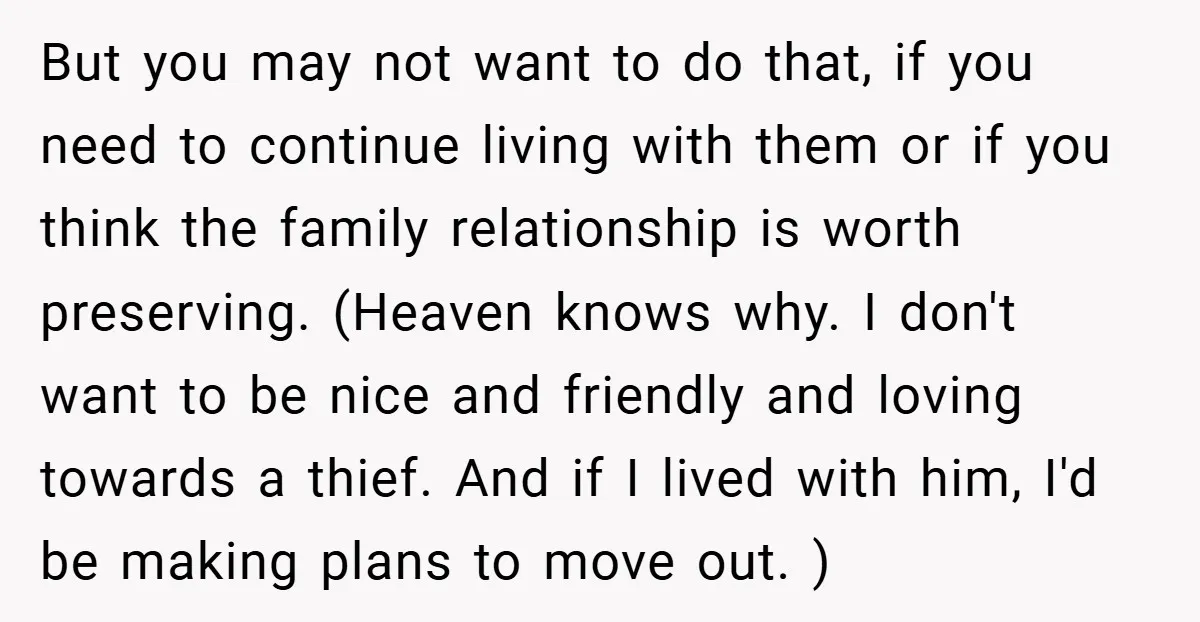 But you may not want to do that, if you need to continue living with them or if you think the family relationship is worth preserving. (Heaven knows why. I...