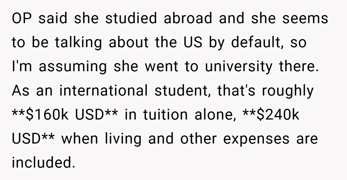OP said she studied abroad and she seems to be talking about the US by default, so I'm assuming she went to university there. As an international student, that's roughly...