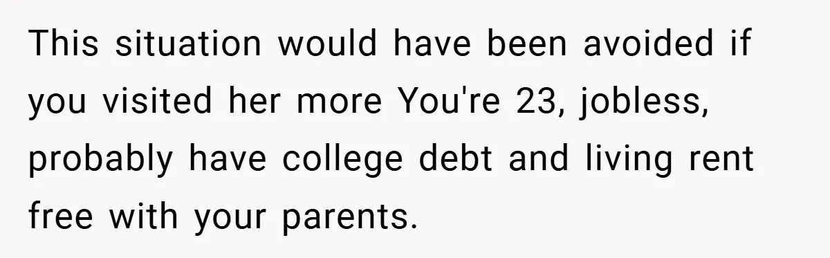 This situation would have been avoided if you visited her more You're 23, jobless, probably have college debt and living rent free with your parents.