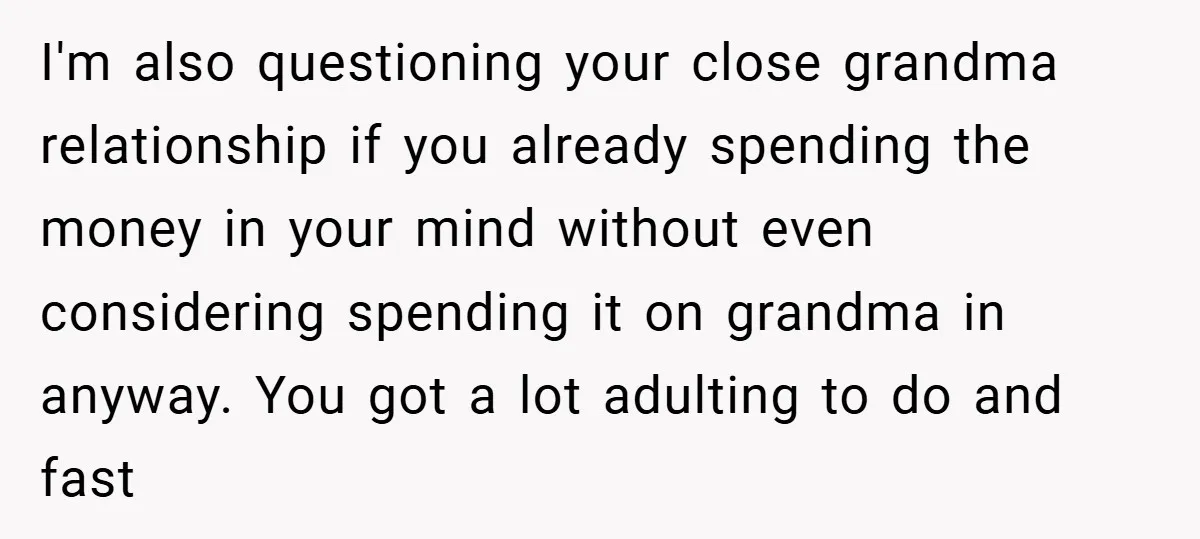 I'm also questioning your close grandma relationship if you already spending the money in your mind without even considering spending it on grandma in anyway. You got a lot adulting...