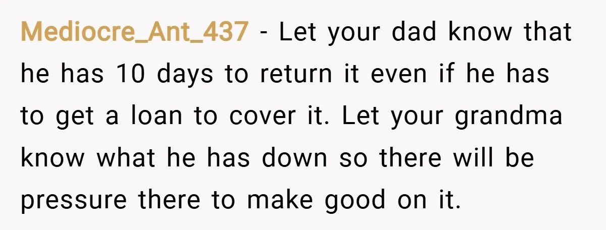 Mediocre_Ant_437 − Let your dad know that he has 10 days to return it even if he has to get a loan to cover it. Let your grandma know what...