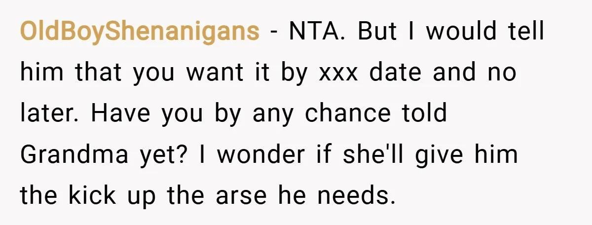OldBoyShenanigans − NTA. But I would tell him that you want it by xxx date and no later. Have you by any chance told Grandma yet? I wonder if she'll...