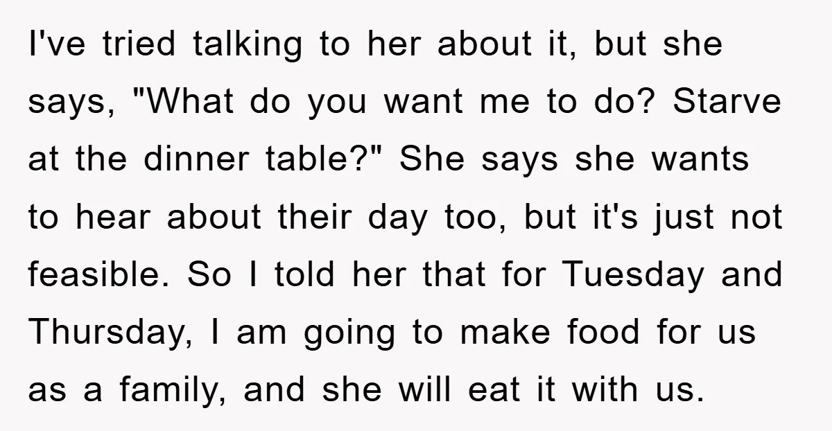 I've tried talking to her about it, but she says, "What do you want me to do? Starve at the dinner table?" She says she wants to hear about their...