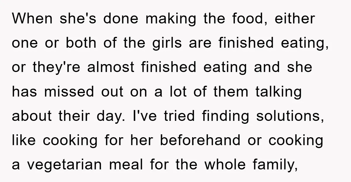 When she's done making the food, either one or both of the girls are finished eating, or they're almost finished eating and she has missed out on a lot of...
