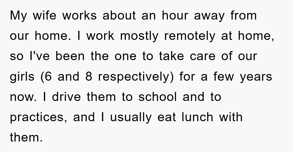 My wife works about an hour away from our home. I work mostly remotely at home, so I've been the one to take care of our girls (6 and 8...