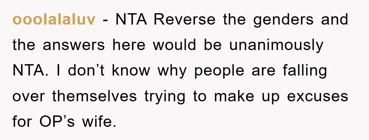 ooolalaluv − NTA Reverse the genders and the answers here would be unanimously NTA. I don’t know why people are falling over themselves trying to make up excuses for OP’s...