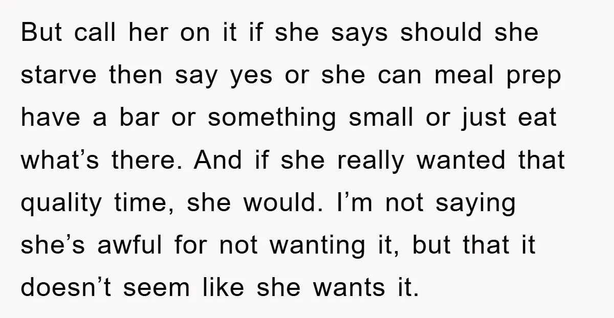 But call her on it if she says should she starve then say yes or she can meal prep have a bar or something small or just eat what’s there....