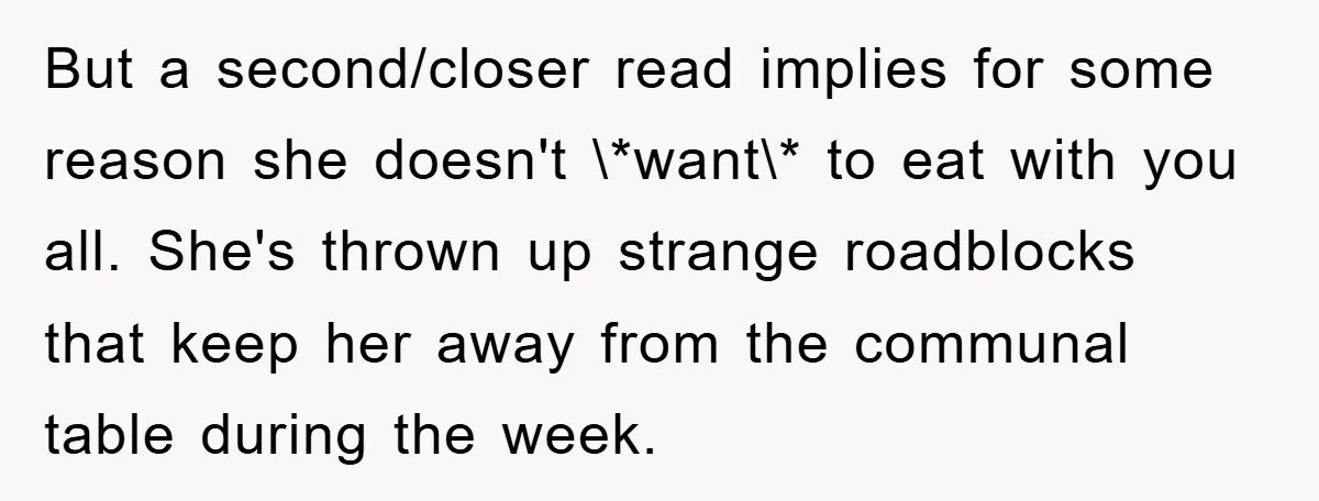 But a second/closer read implies for some reason she doesn't \*want\* to eat with you all. She's thrown up strange roadblocks that keep her away from the communal table during...