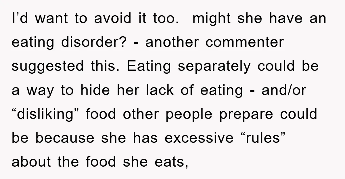 I’d want to avoid it too. might she have an eating disorder? - another commenter suggested this. Eating separately could be a way to hide her lack of eating -...