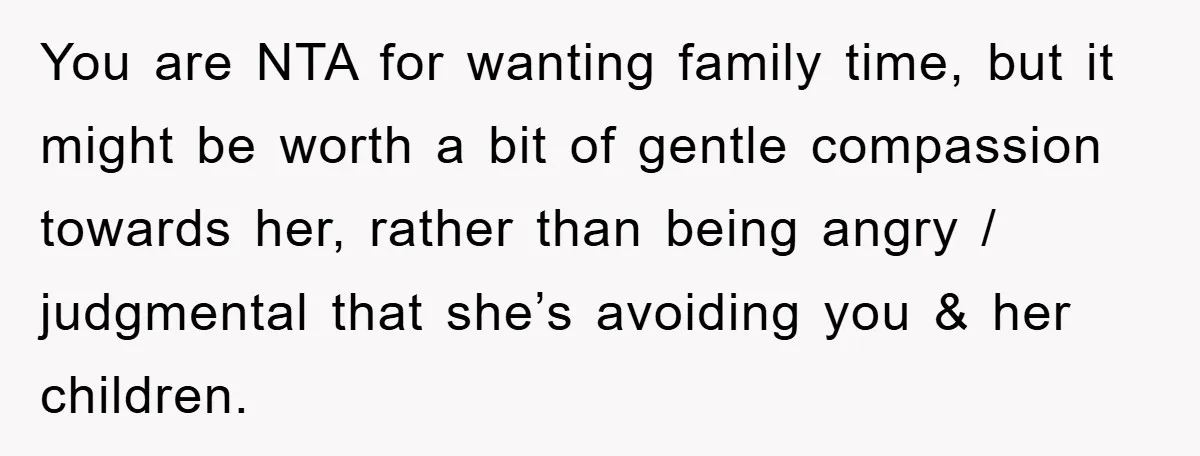 You are NTA for wanting family time, but it might be worth a bit of gentle compassion towards her, rather than being angry / judgmental that she’s avoiding you &...