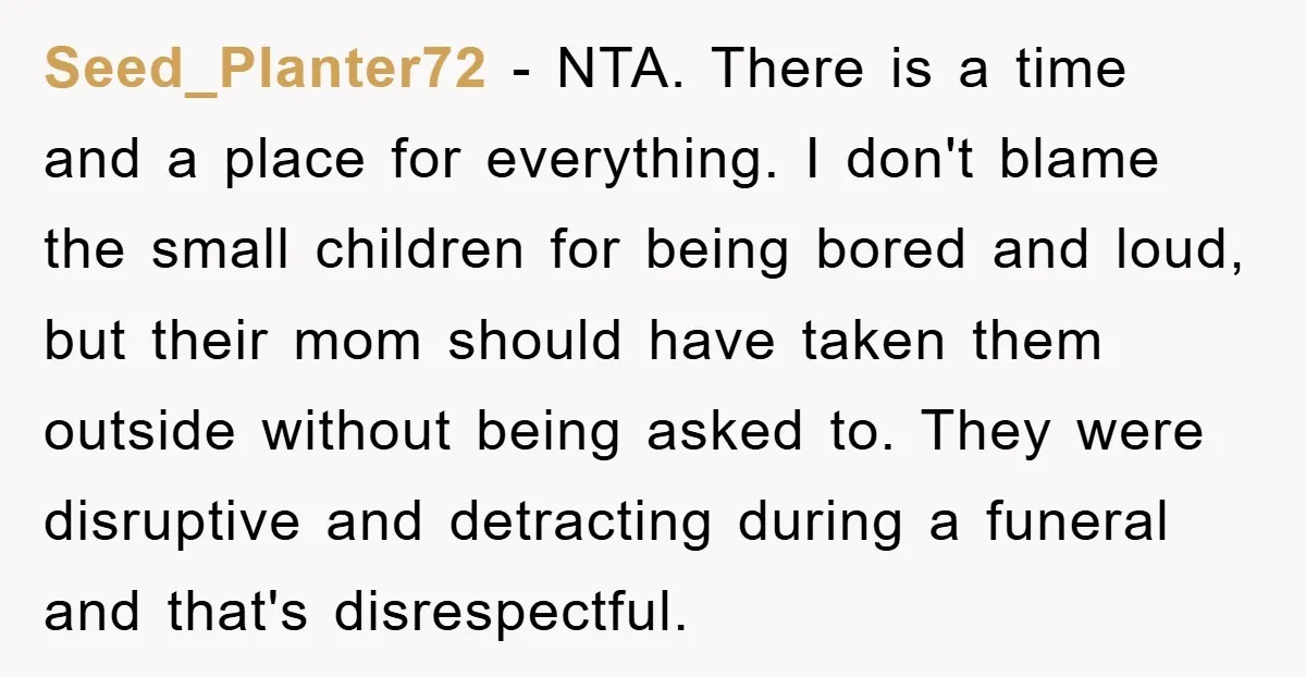 Seed_Planter72 − NTA. There is a time and a place for everything. I don't blame the small children for being bored and loud, but their mom should have taken them...