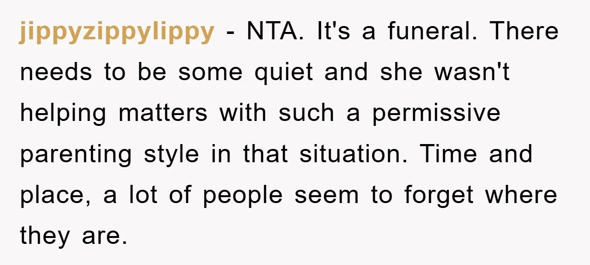 jippyzippylippy − NTA. It's a funeral. There needs to be some quiet and she wasn't helping matters with such a permissive parenting style in that situation. Time and place, a...