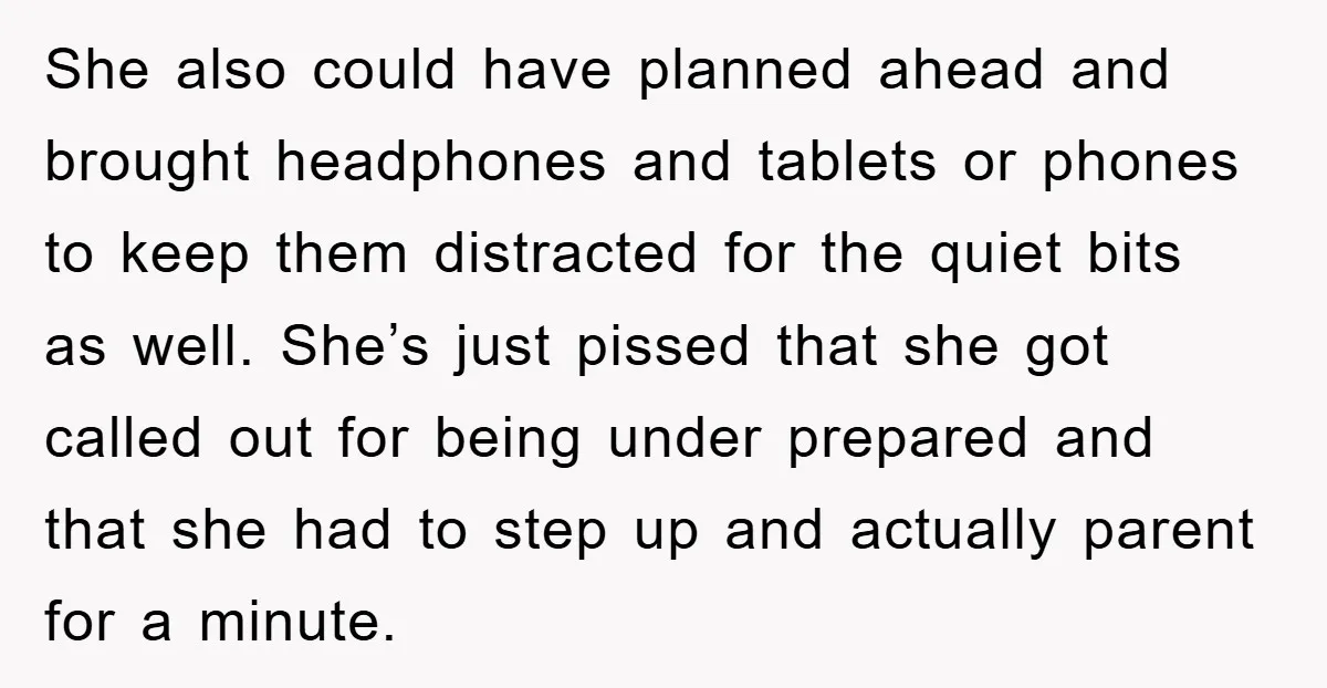 She also could have planned ahead and brought headphones and tablets or phones to keep them distracted for the quiet bits as well. She’s just pissed that she got called...