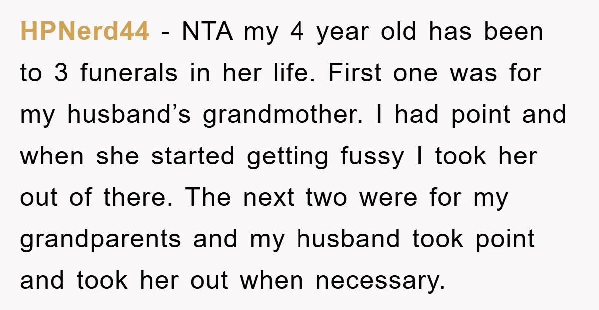 HPNerd44 − NTA my 4 year old has been to 3 funerals in her life. First one was for my husband’s grandmother. I had point and when she started getting...