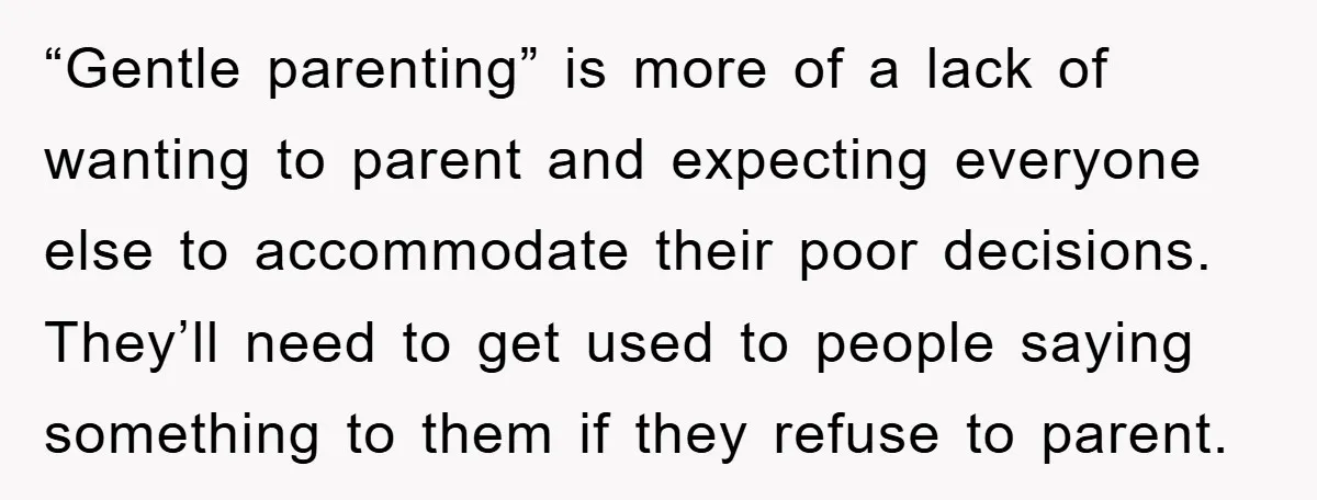 “Gentle parenting” is more of a lack of wanting to parent and expecting everyone else to accommodate their poor decisions. They’ll need to get used to people saying something to...