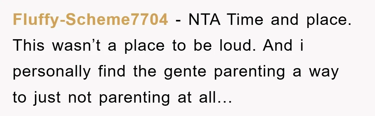 Fluffy-Scheme7704 − NTA Time and place. This wasn’t a place to be loud. And i personally find the gente parenting a way to just not parenting at all…