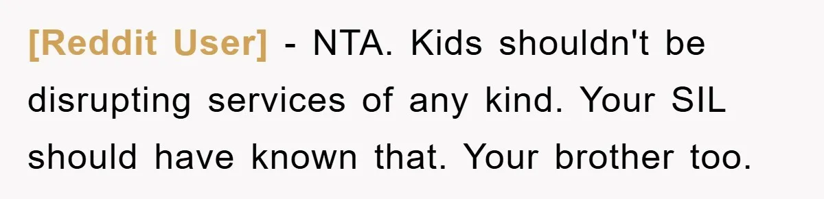 [Reddit User] − NTA. Kids shouldn't be disrupting services of any kind. Your SIL should have known that. Your brother too.