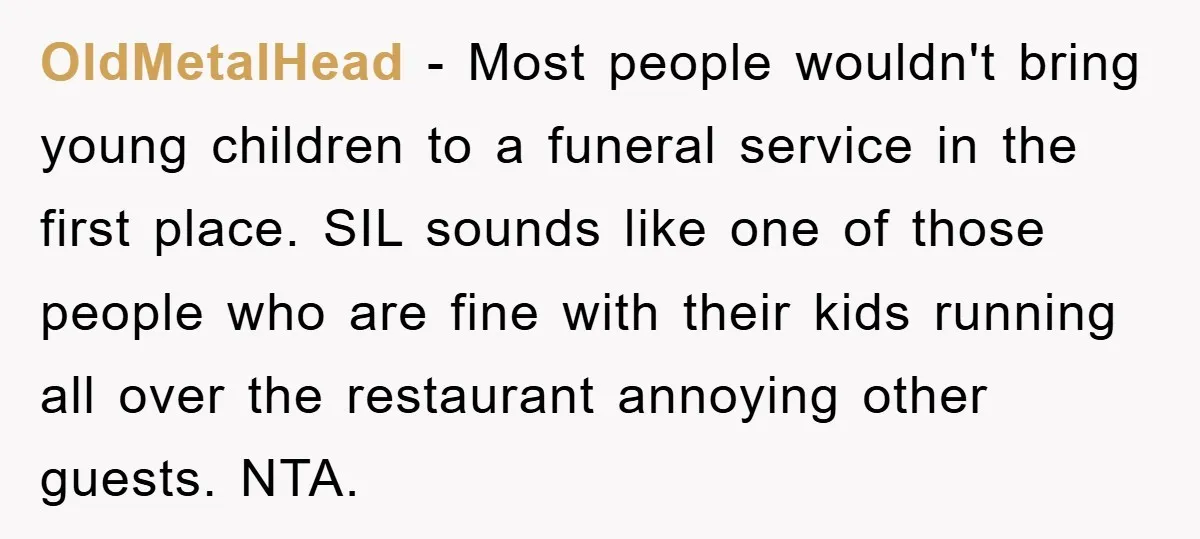 OldMetalHead − Most people wouldn't bring young children to a funeral service in the first place. SIL sounds like one of those people who are fine with their kids running...