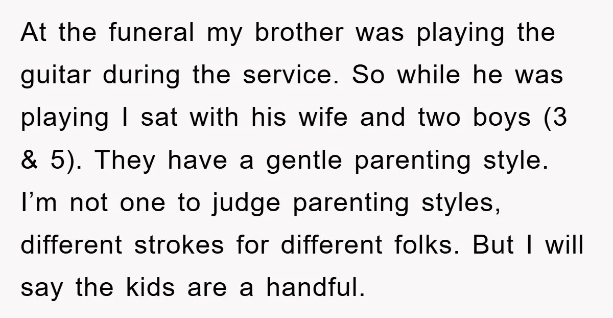 At the funeral my brother was playing the guitar during the service. So while he was playing I sat with his wife and two boys (3 & 5). They have...