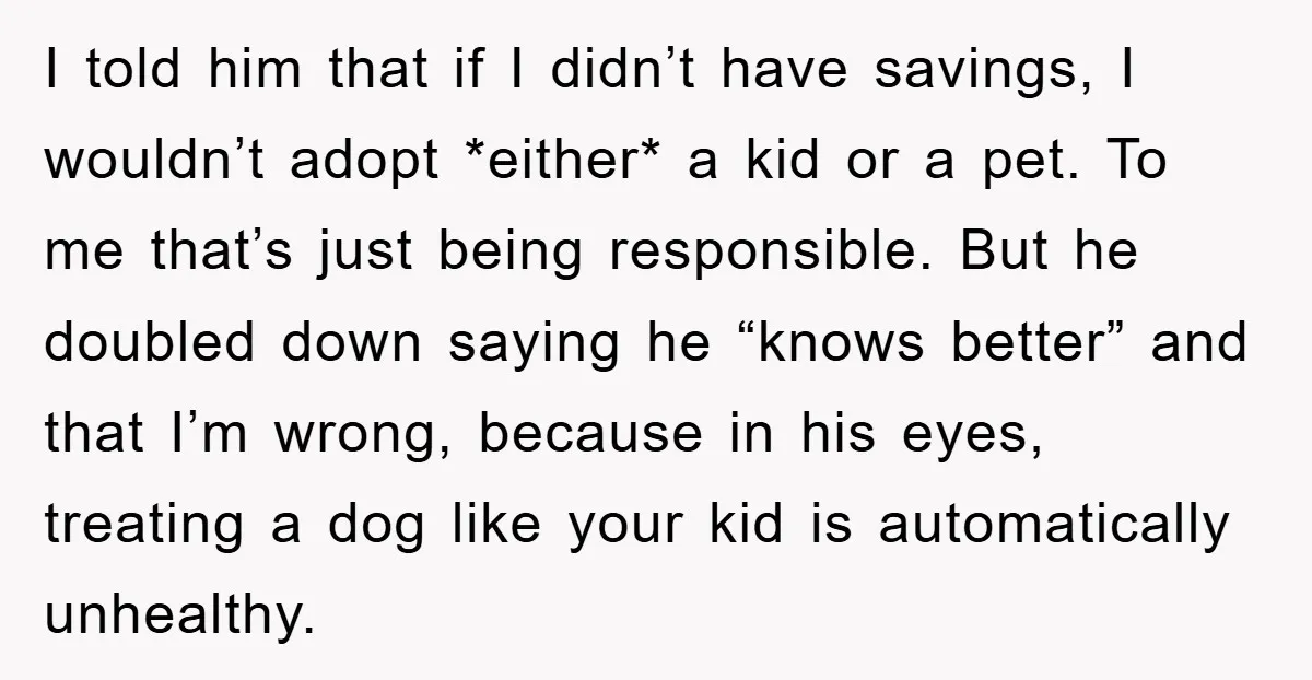 I told him that if I didn’t have savings, I wouldn’t adopt *either* a kid or a pet. To me that’s just being responsible. But he doubled down saying he...