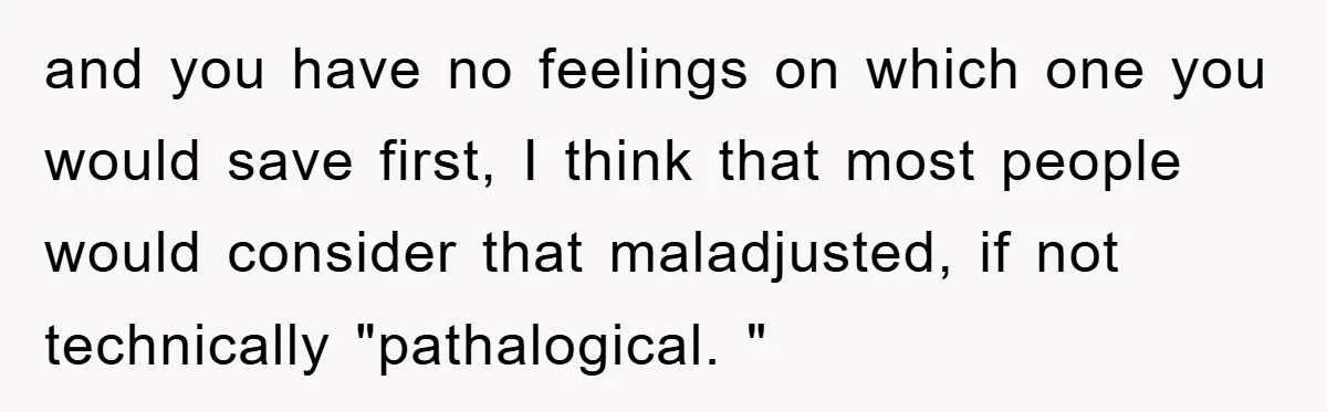 and you have no feelings on which one you would save first, I think that most people would consider that maladjusted, if not technically "pathalogical. "