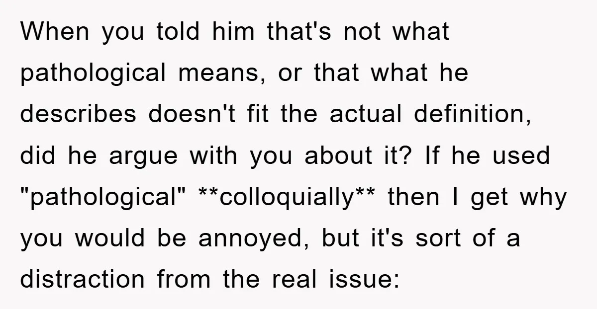 When you told him that's not what pathological means, or that what he describes doesn't fit the actual definition, did he argue with you about it? If he used "pathological"...