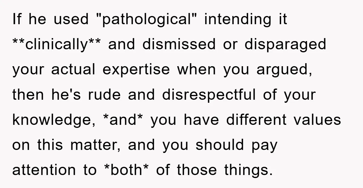 If he used "pathological" intending it **clinically** and dismissed or disparaged your actual expertise when you argued, then he's rude and disrespectful of your knowledge, *and* you have different values...