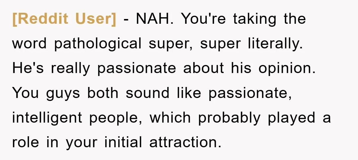 [Reddit User] − NAH. You're taking the word pathological super, super literally. He's really passionate about his opinion. You guys both sound like passionate, intelligent people, which probably played a...