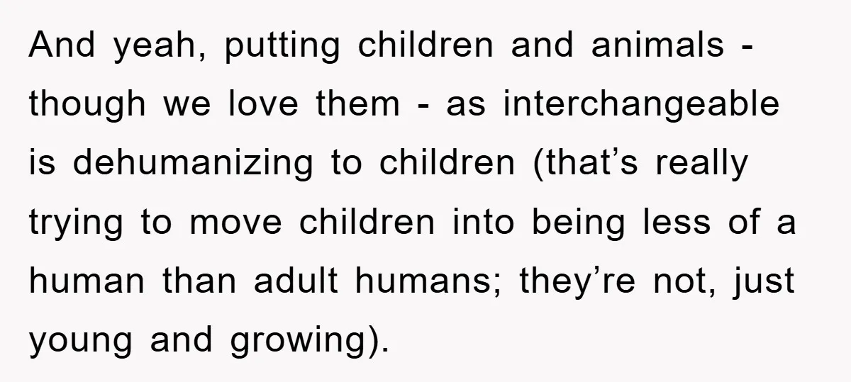 And yeah, putting children and animals - though we love them - as interchangeable is dehumanizing to children (that’s really trying to move children into being less of a human...