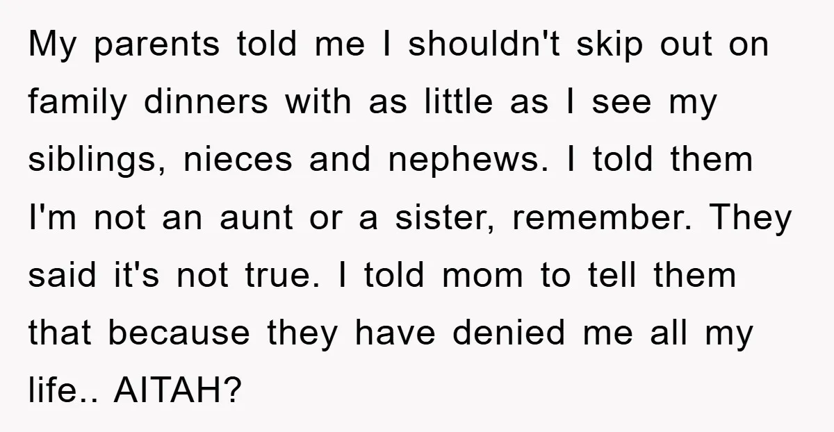 My parents told me I shouldn't skip out on family dinners with as little as I see my siblings, nieces and nephews. I told them I'm not an aunt or...