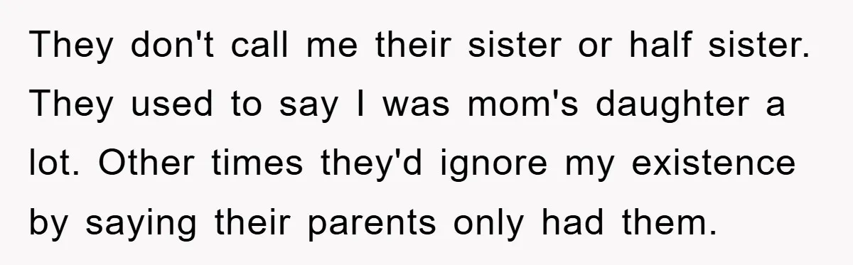 They don't call me their sister or half sister. They used to say I was mom's daughter a lot. Other times they'd ignore my existence by saying their parents only...