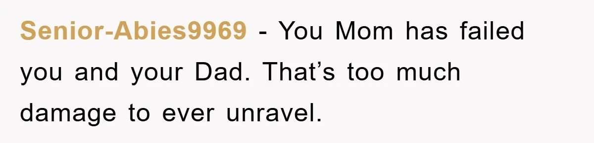 Senior-Abies9969 − You Mom has failed you and your Dad. That’s too much damage to ever unravel.