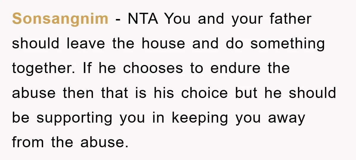 Sonsangnim − NTA You and your father should leave the house and do something together. If he chooses to endure the abuse then that is his choice but he should...