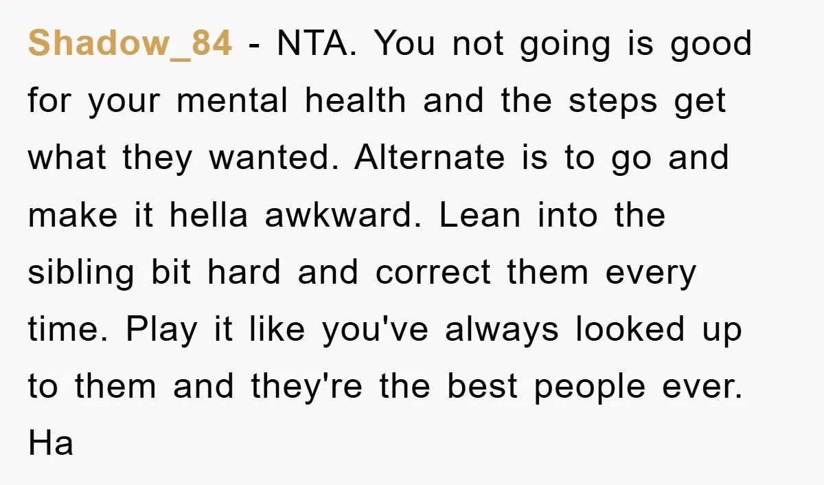Shadow_84 − NTA. You not going is good for your mental health and the steps get what they wanted. Alternate is to go and make it hella awkward. Lean into...