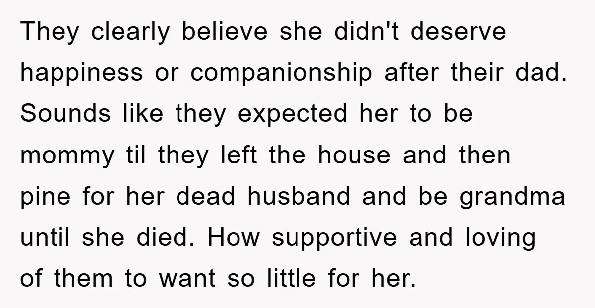 They clearly believe she didn't deserve happiness or companionship after their dad. Sounds like they expected her to be mommy til they left the house and then pine for her...
