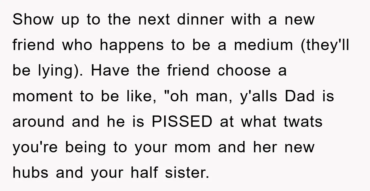 Show up to the next dinner with a new friend who happens to be a medium (they'll be lying). Have the friend choose a moment to be like, "oh man,...