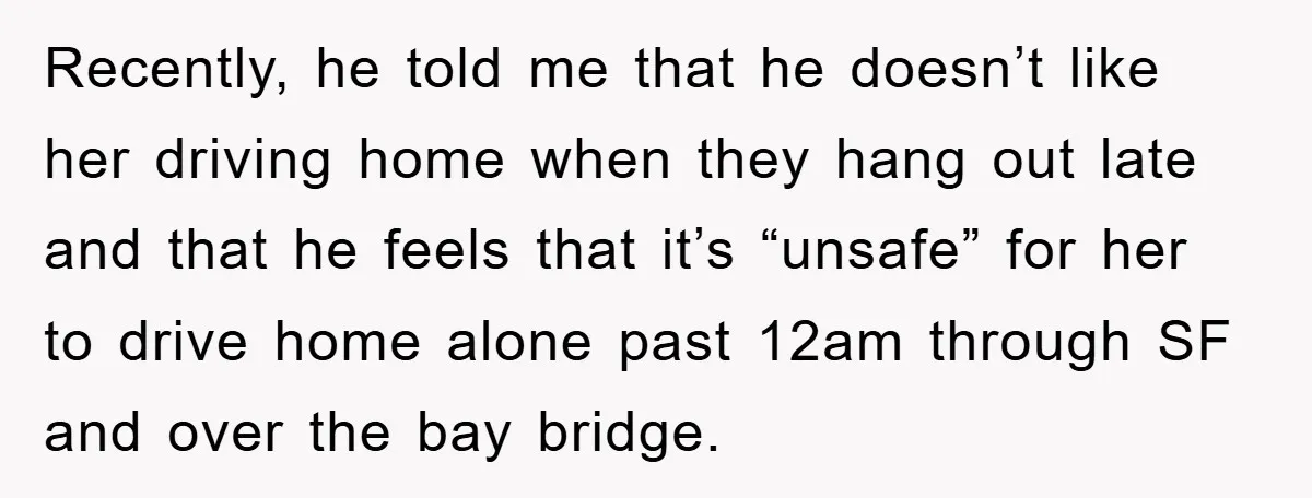 Recently, he told me that he doesn’t like her driving home when they hang out late and that he feels that it’s “unsafe” for her to drive home alone past...
