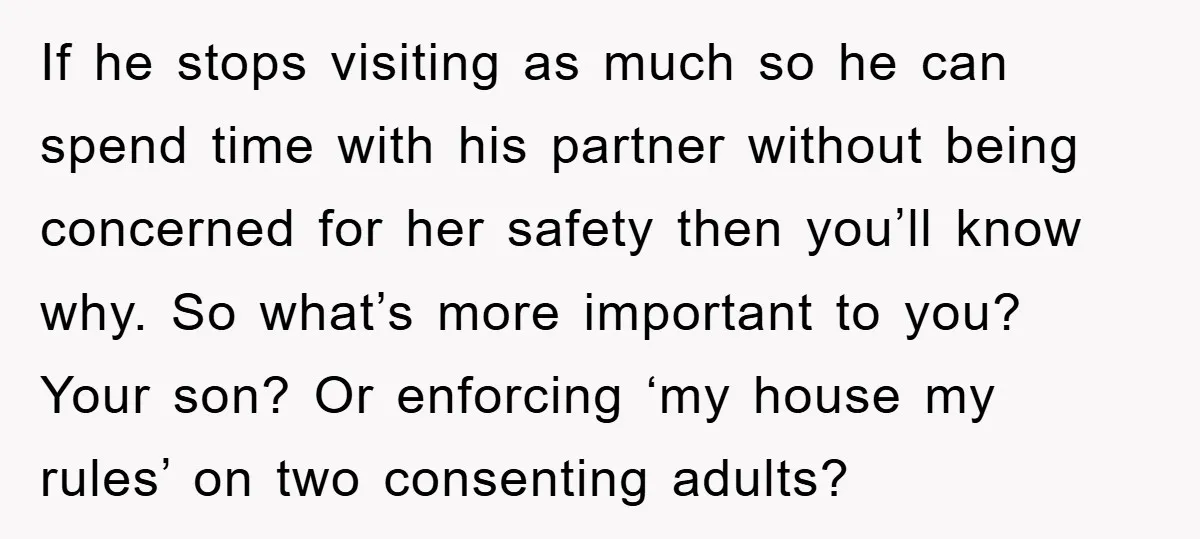 If he stops visiting as much so he can spend time with his partner without being concerned for her safety then you’ll know why. So what’s more important to you?...