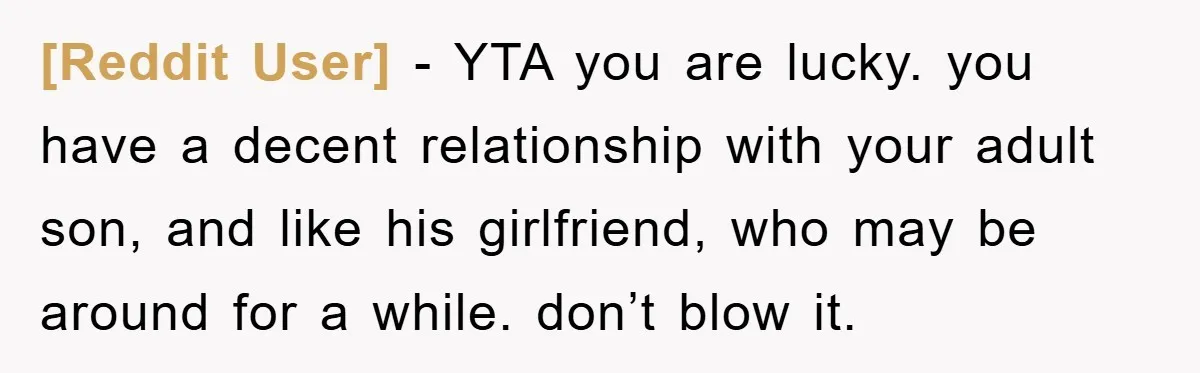 [Reddit User] − YTA you are lucky. you have a decent relationship with your adult son, and like his girlfriend, who may be around for a while. don’t blow it.