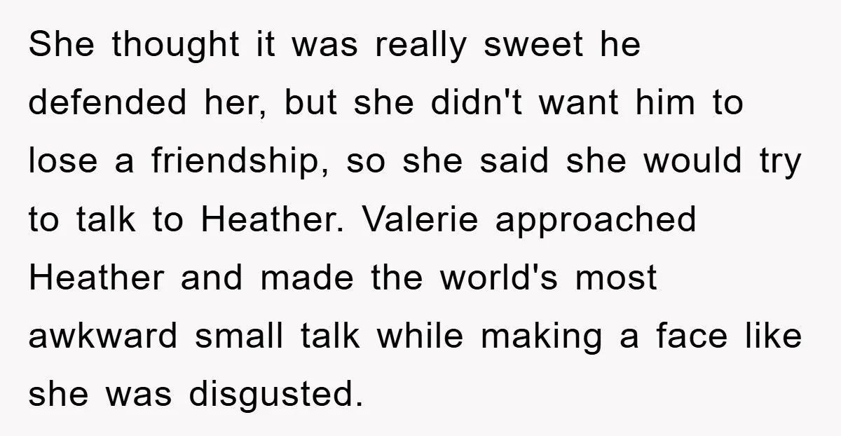 She thought it was really sweet he defended her, but she didn't want him to lose a friendship, so she said she would try to talk to Heather. Valerie approached...