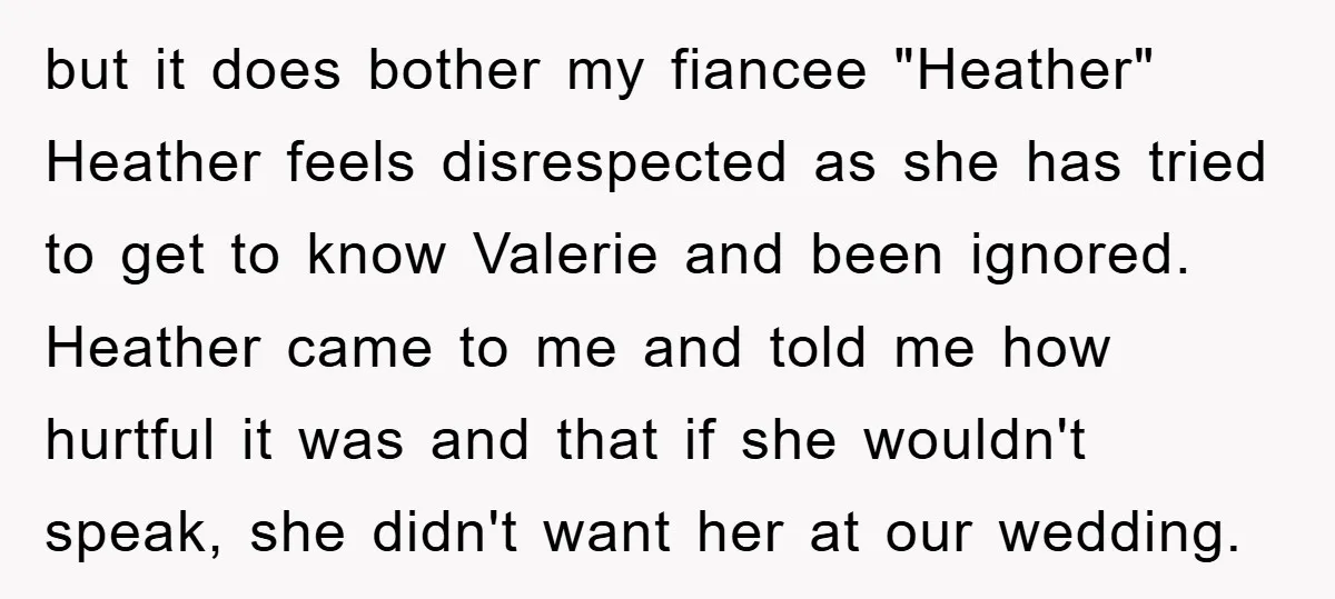 but it does bother my fiancee "Heather" Heather feels disrespected as she has tried to get to know Valerie and been ignored. Heather came to me and told me how...