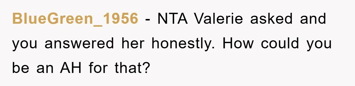 BlueGreen_1956 − NTA Valerie asked and you answered her honestly. How could you be an AH for that?