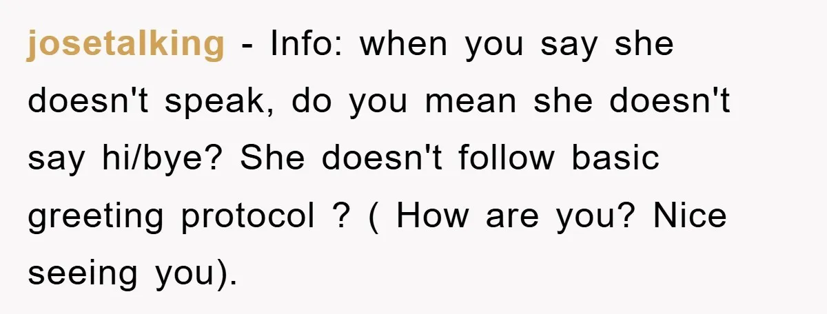 josetalking − Info: when you say she doesn't speak, do you mean she doesn't say hi/bye? She doesn't follow basic greeting protocol ? ( How are you? Nice seeing you).